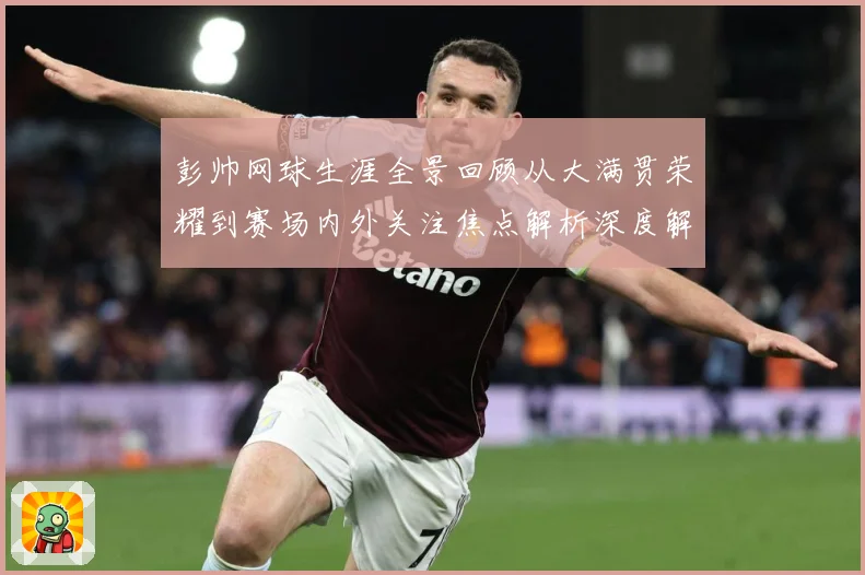 彭帅网球生涯全景回顾从大满贯荣耀到赛场内外关注焦点解析深度解读