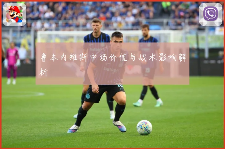 鲁本内维斯中场价值与战术影响解析