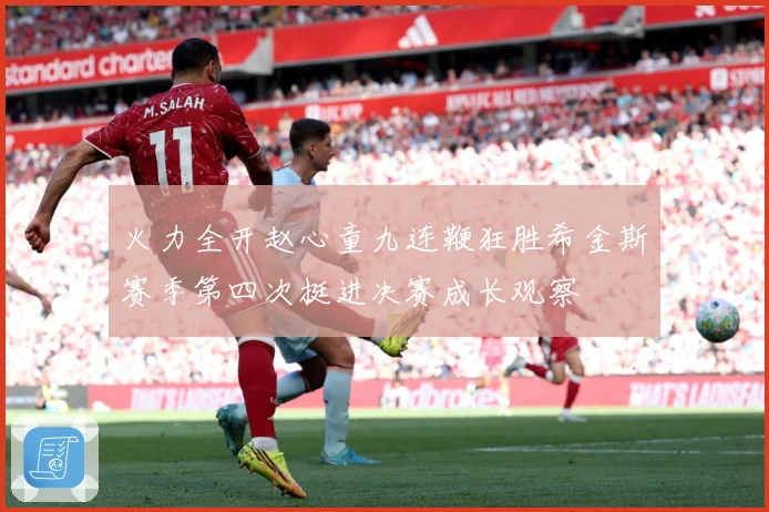 火力全开赵心童九连鞭狂胜希金斯赛季第四次挺进决赛成长观察