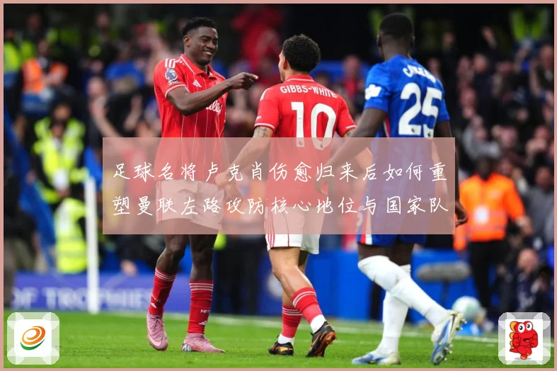 足球名将卢克肖伤愈归来后如何重塑曼联左路攻防核心地位与国家队未来前景