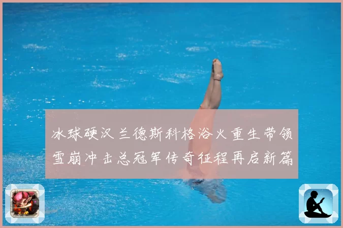 冰球硬汉兰德斯科格浴火重生带领雪崩冲击总冠军传奇征程再启新篇