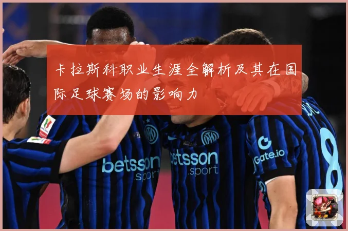 卡拉斯科职业生涯全解析及其在国际足球赛场的影响力
