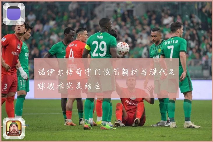 诺伊尔传奇守门技艺解析与现代足球战术完美结合