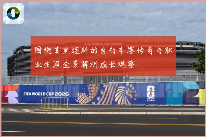 围绕基里连科的自行车赛传奇与职业生涯全景解析成长观察