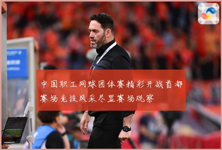 中国职工网球团体赛精彩开战首都赛场竞技风采尽显赛场观察