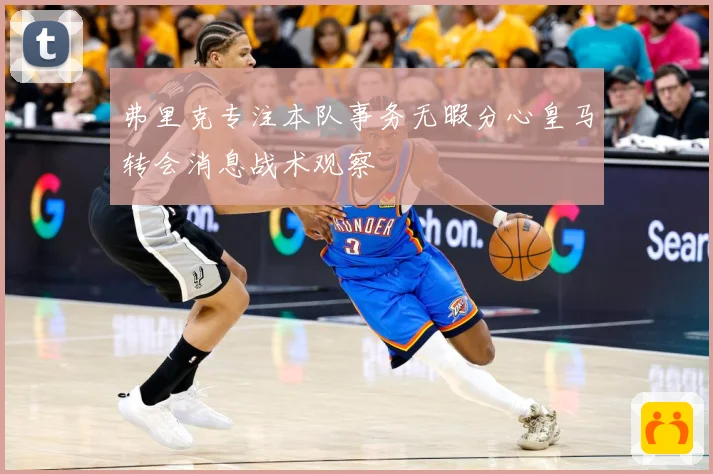 弗里克专注本队事务无暇分心皇马转会消息战术观察