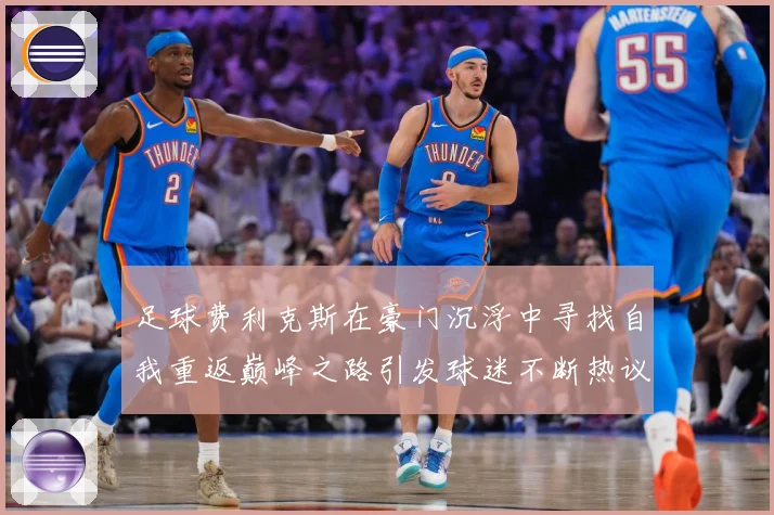 足球费利克斯在豪门沉浮中寻找自我重返巅峰之路引发球迷不断热议解析