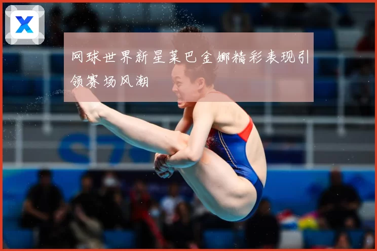 网球世界新星莱巴金娜精彩表现引领赛场风潮