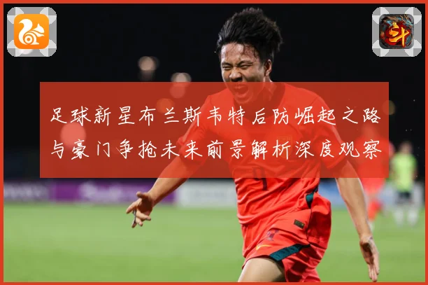 足球新星布兰斯韦特后防崛起之路与豪门争抢未来前景解析深度观察
