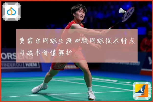 费雷尔网球生涯回顾网球技术特点与战术价值解析