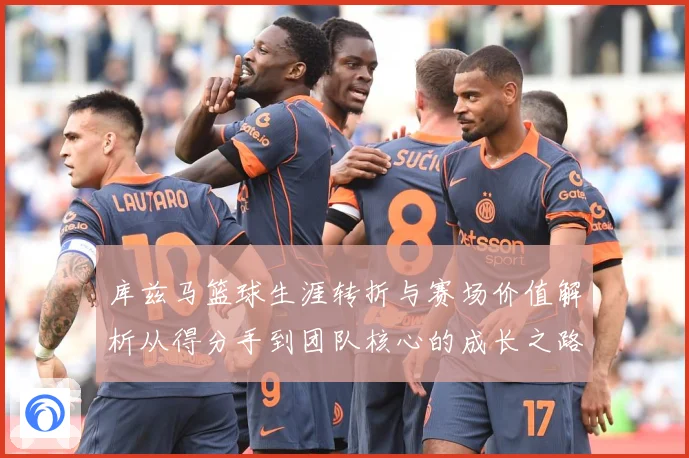 库兹马篮球生涯转折与赛场价值解析从得分手到团队核心的成长之路