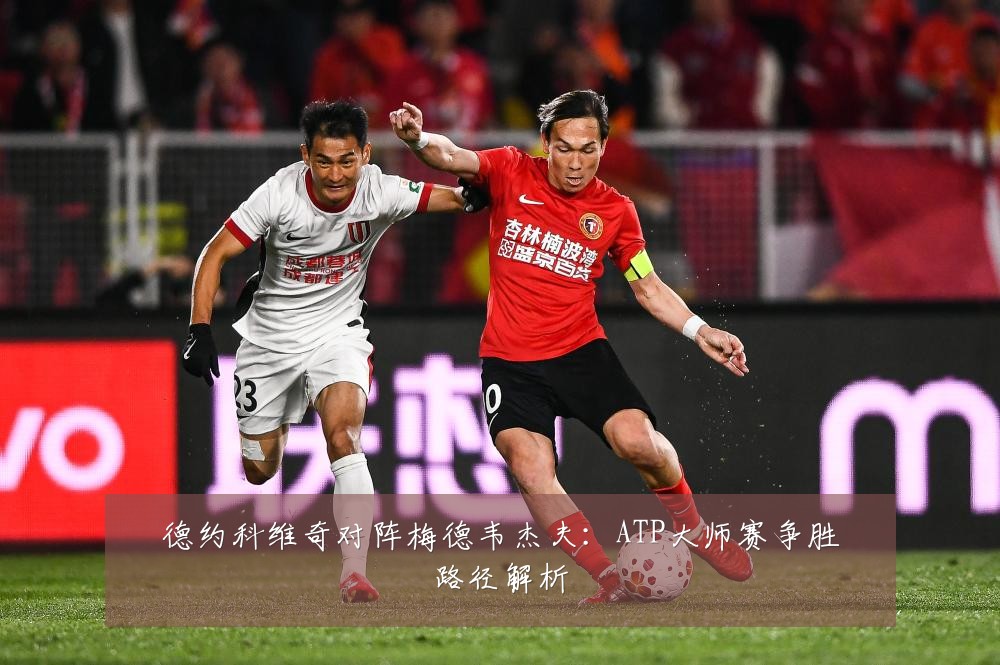 德约科维奇对阵梅德韦杰夫：ATP大师赛争胜路径解析