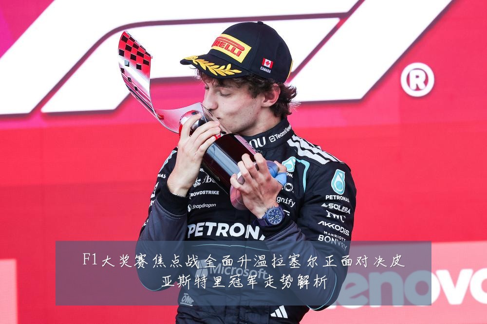 F1大奖赛焦点战全面升温拉塞尔正面对决皮亚斯特里冠军走势解析
