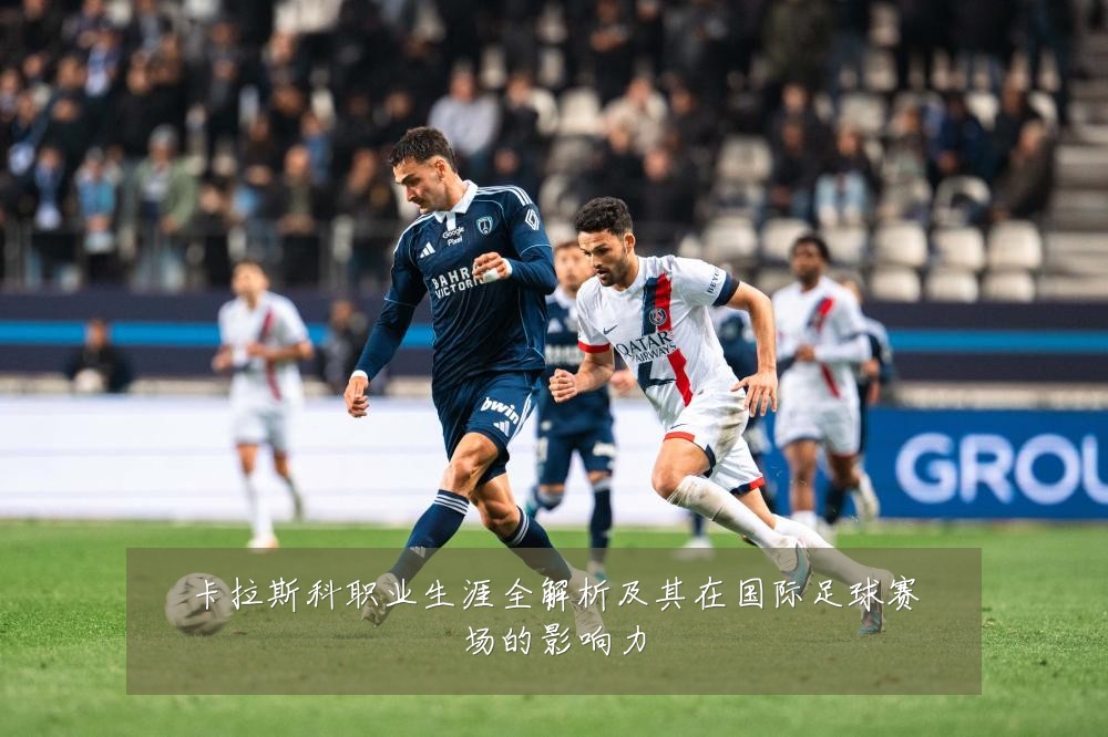 卡拉斯科职业生涯全解析及其在国际足球赛场的影响力